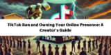 TikTok Ban and Owning Your Online Presence: A Creator’s Guide